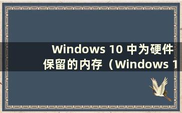 Windows 10 中为硬件保留的内存（Windows 10 中为硬件保留的内存无法释放）